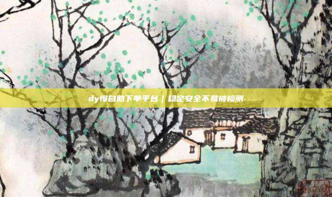 dy慢自助下单平台｜稳定安全不易被检测