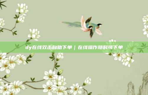 dy在线双击自助下单｜在线操作随时可下单