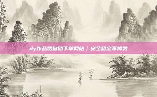 dy作品赞自助下单网站｜安全稳定不掉赞