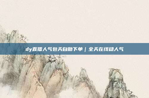 dy直播人气包天自助下单｜全天在线稳人气