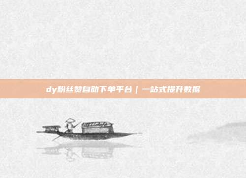 dy粉丝赞自助下单平台｜一站式提升数据