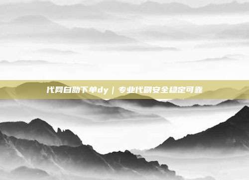 代网自助下单dy｜专业代刷安全稳定可靠