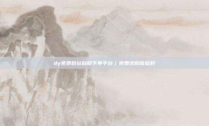 dy免费粉丝自助下单平台｜免费涨粉体验好