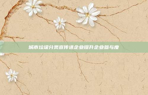 城市垃圾分类宣传进企业提升企业参与度