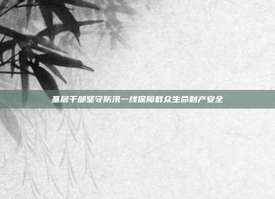 基层干部坚守防汛一线保障群众生命财产安全