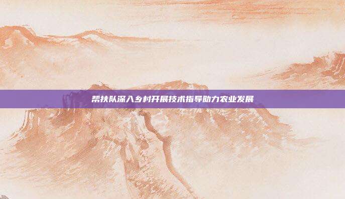 帮扶队深入乡村开展技术指导助力农业发展