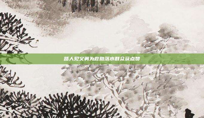 路人见义勇为救助落水群众获点赞
