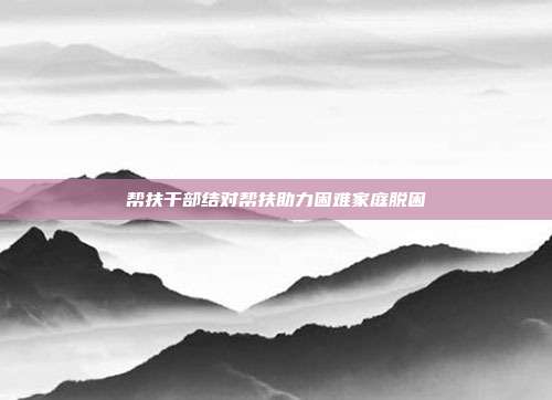 帮扶干部结对帮扶助力困难家庭脱困
