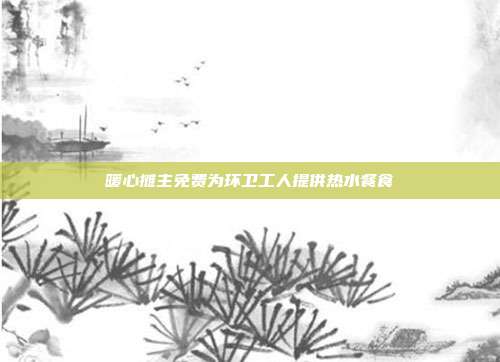暖心摊主免费为环卫工人提供热水餐食