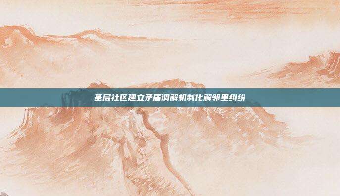 基层社区建立矛盾调解机制化解邻里纠纷