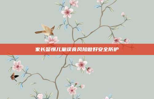 家长警惕儿童误食风险做好安全防护