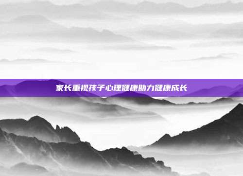 家长重视孩子心理健康助力健康成长