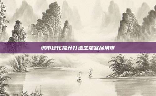 城市绿化提升打造生态宜居城市
