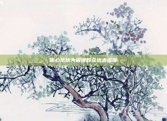 暖心帮扶为困难群众送去温暖