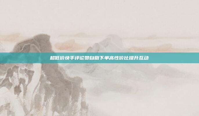 超低价快手评论赞自助下单高性价比提升互动