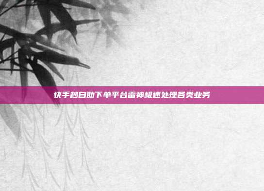 快手秒自助下单平台雷神极速处理各类业务