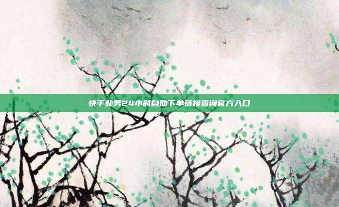 快手业务24小时自助下单链接查询官方入口