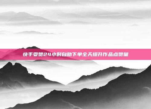 快手耍赞24小时自助下单全天提升作品点赞量