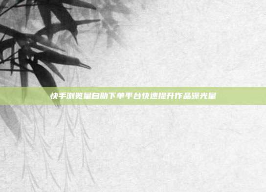 快手浏览量自助下单平台快速提升作品曝光量