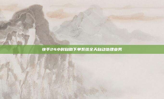 快手24小时自助下单系统全天自动处理业务