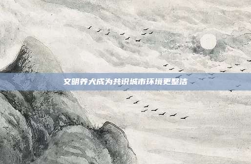 文明养犬成为共识城市环境更整洁