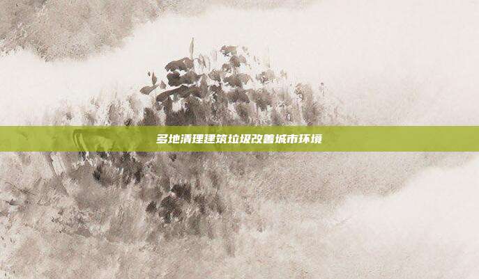 多地清理建筑垃圾改善城市环境