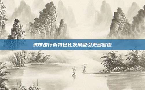 城市步行街特色化发展吸引更多客流