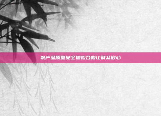农产品质量安全抽检合格让群众放心