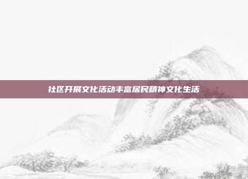 社区开展文化活动丰富居民精神文化生活