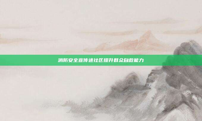 消防安全宣传进社区提升群众自救能力
