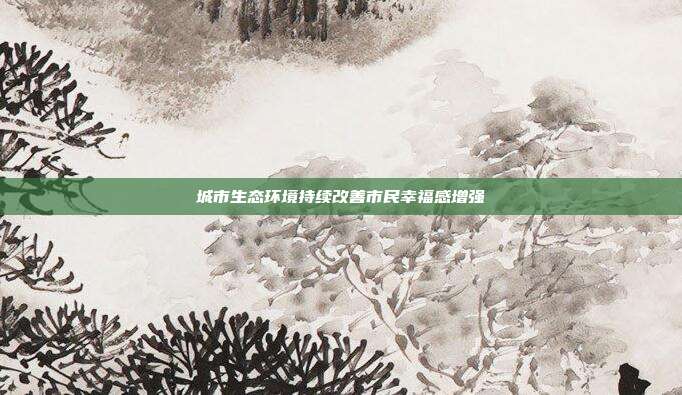 城市生态环境持续改善市民幸福感增强