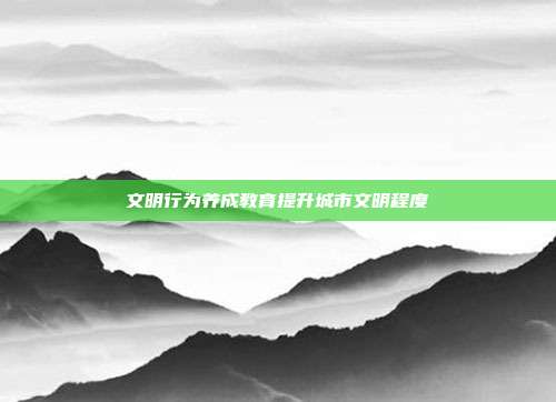 文明行为养成教育提升城市文明程度