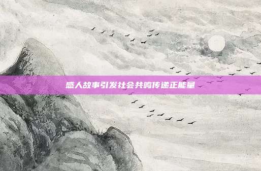 感人故事引发社会共鸣传递正能量