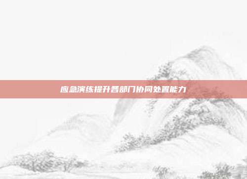 应急演练提升各部门协同处置能力