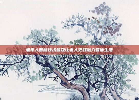 老年人智能技术普及让老人更好融入智能生活
