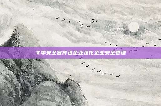 冬季安全宣传进企业强化企业安全管理