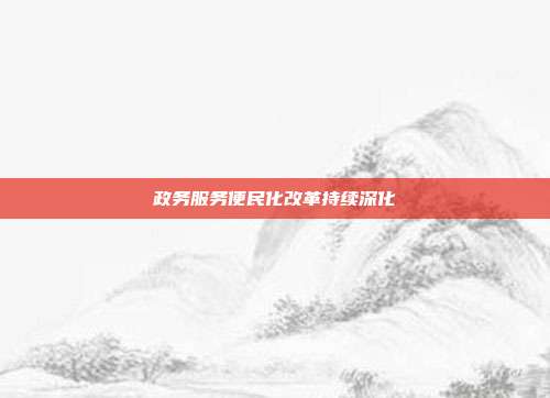 政务服务便民化改革持续深化