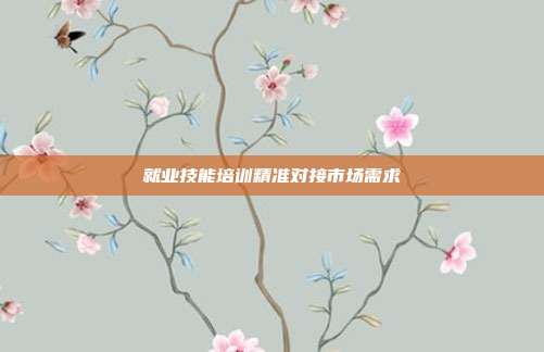 就业技能培训精准对接市场需求