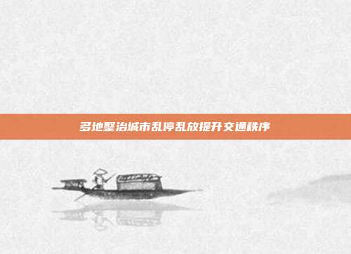 多地整治城市乱停乱放提升交通秩序