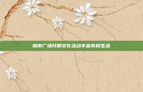 城市广场开展文化活动丰富市民生活