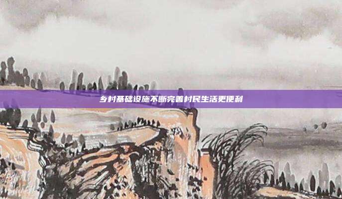 乡村基础设施不断完善村民生活更便利