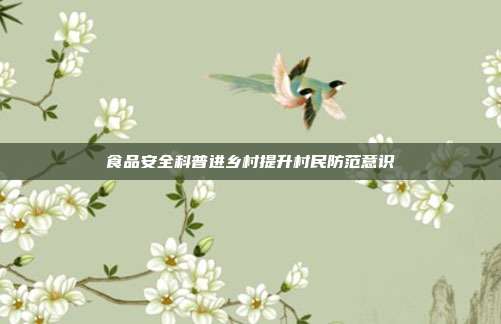 食品安全科普进乡村提升村民防范意识