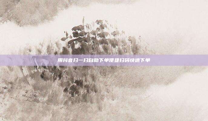 用抖音扫一扫自助下单便捷扫码快速下单