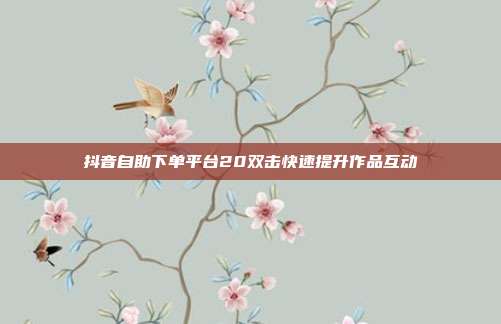 抖音自助下单平台20双击快速提升作品互动