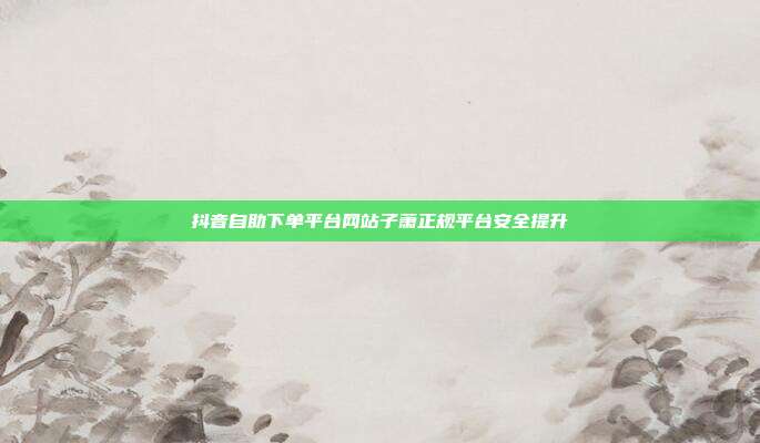 抖音自助下单平台网站子萧正规平台安全提升