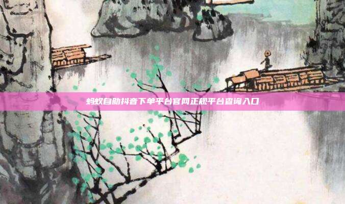 蚂蚁自助抖音下单平台官网正规平台查询入口