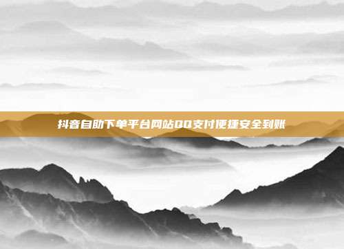 抖音自助下单平台网站QQ支付便捷安全到账