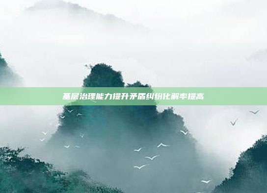 基层治理能力提升矛盾纠纷化解率提高