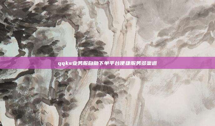 qqks业务服自助下单平台便捷服务多渠道