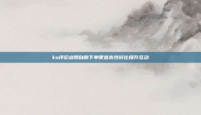 ks评论点赞自助下单便宜高性价比提升互动